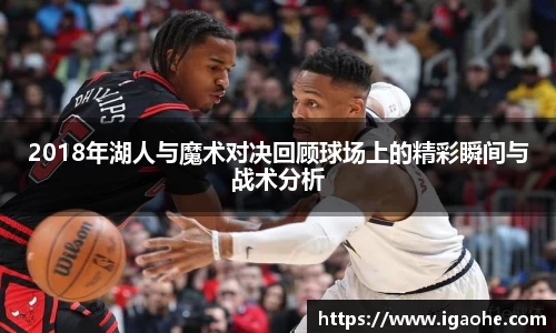 2018年湖人与魔术对决回顾球场上的精彩瞬间与战术分析