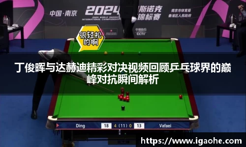 丁俊晖与达赫迪精彩对决视频回顾乒乓球界的巅峰对抗瞬间解析